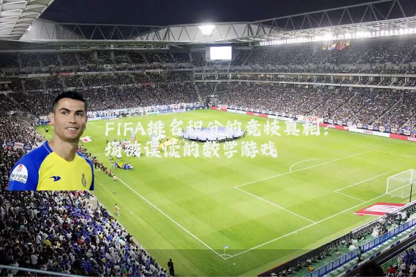 FIFA排名积分的竞技真相：一场被误读的数学游戏