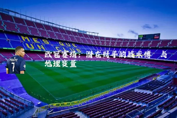 欧冠赛场：潜在对手的战术博弈与地理变量