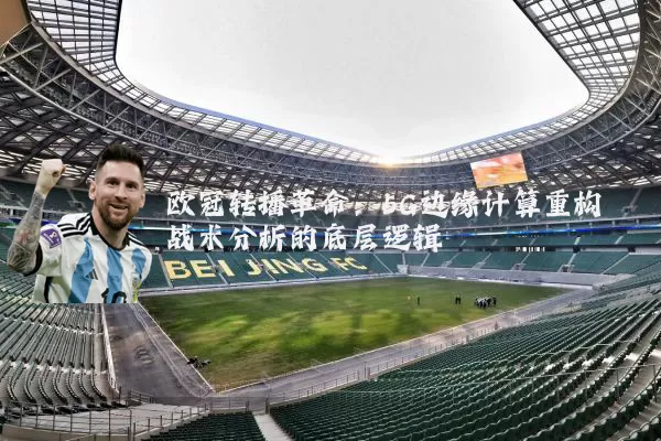 欧冠转播革命:5G边缘计算重构战术分析的底层逻辑