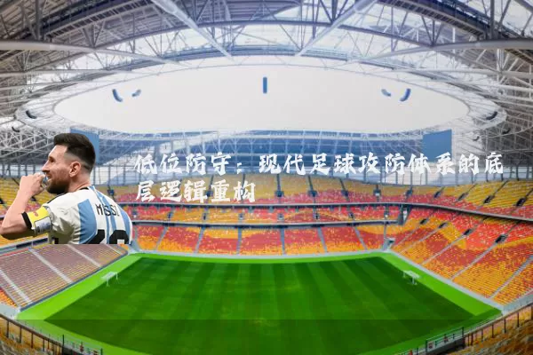 低位防守:现代足球攻防体系的底层逻辑重构
