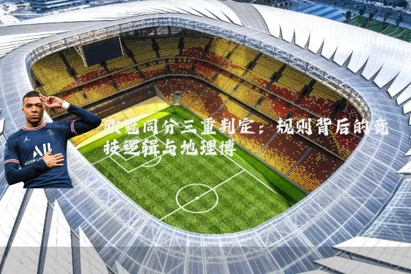 欧冠同分三重判定：规则背后的竞技逻辑与地理博弈