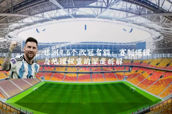 非洲9.5个欧冠名额:赛制逻辑与地理权重的深度拆解