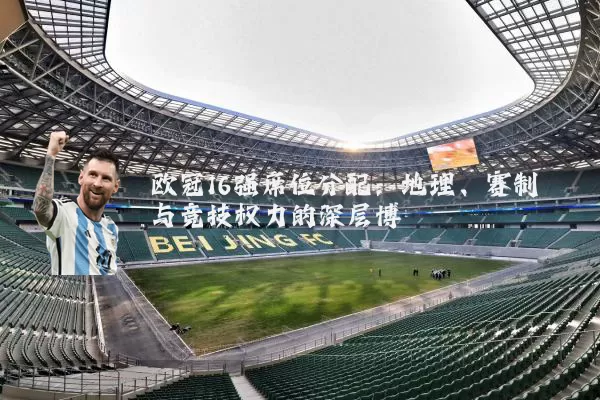 欧冠16强席位分配:地理、赛制与竞技权力的深层博弈