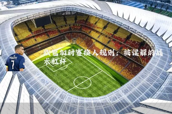 欧冠加时赛换人规则:被误解的战术杠杆