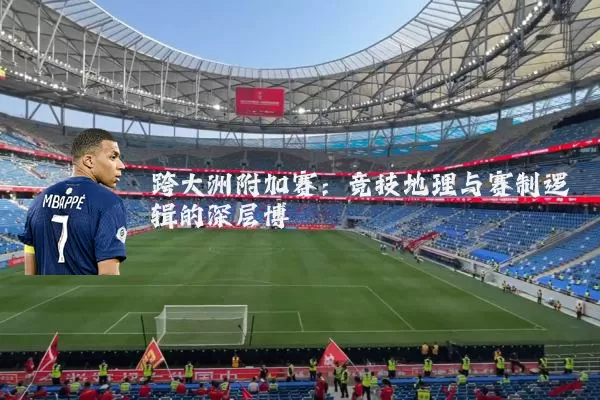跨大洲附加赛:竞技地理与赛制逻辑的深层博弈