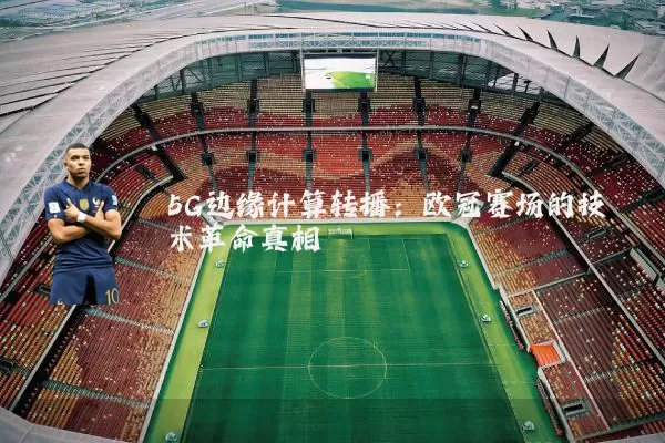 5G边缘计算转播:欧冠赛场的技术革命真相