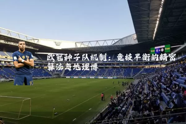 欧冠种子队机制：竞技平衡的精密算法与地理博弈