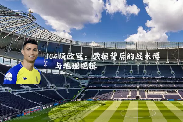 104场欧冠：数据背后的战术博弈与地理逻辑